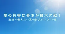 夏の災害は暑さが最大の敵！追加で備えたい夏の防災グッズ10選