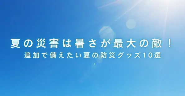 夏の災害は暑さが最大の敵！追加で備えたい夏の防災グッズ10選