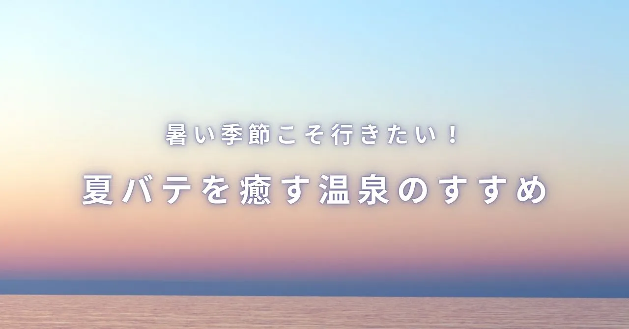暑い季節こそ行きたい！夏バテを癒す温泉のすすめ