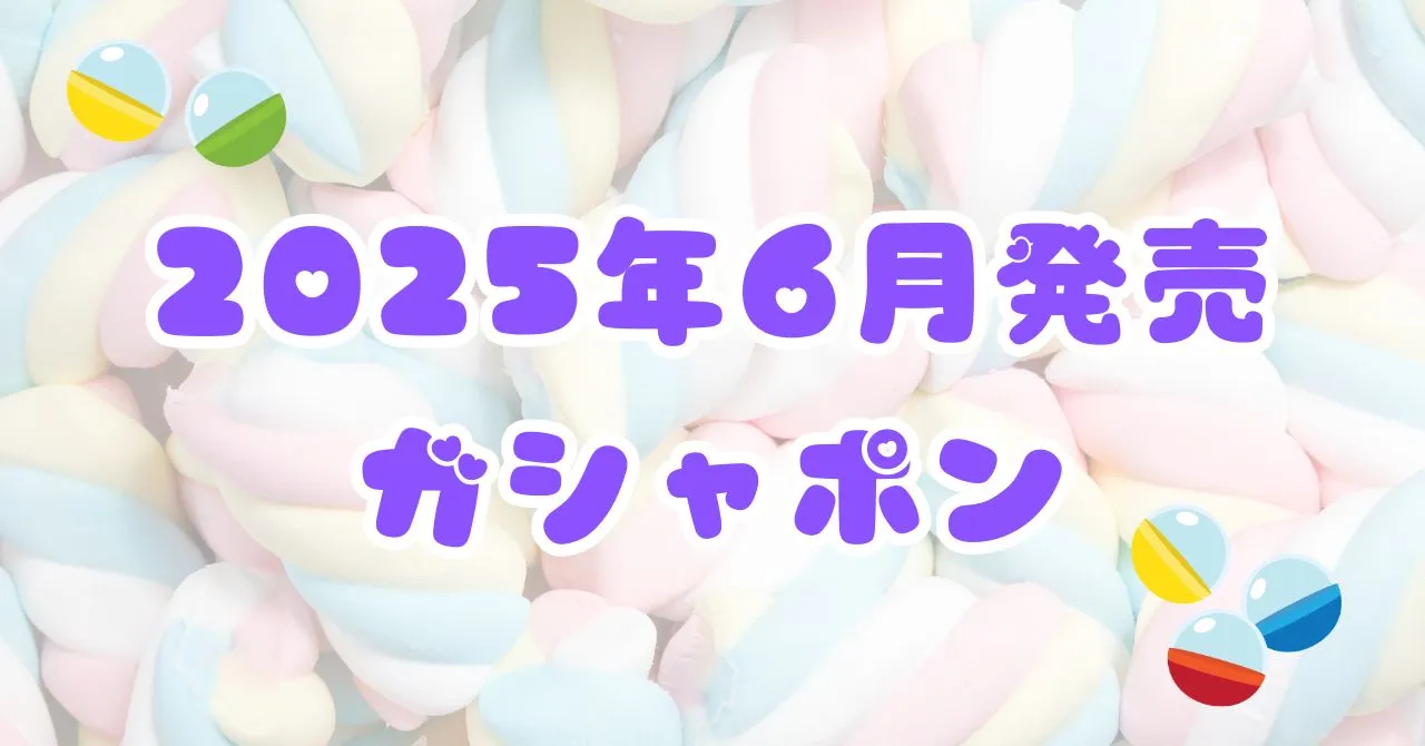 【2025年6月最新】今月の注目ガシャポンは？多ジャンルのおすすめを紹介...