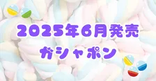 【2025年6月最新】今月の注目ガシャポンは？多ジャンルのおすすめを紹介します♡
