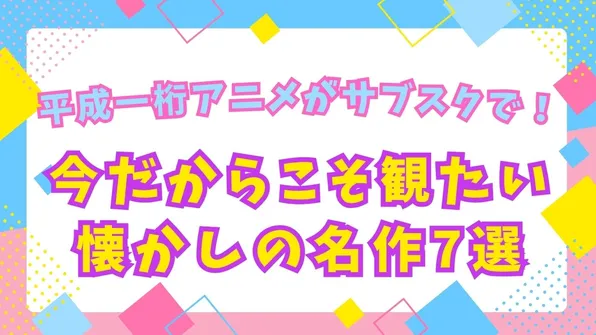 平成一桁アニメがサブスクで蘇る！今だからこそ観たい懐かしの名作7選