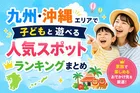 九州・沖縄エリアで子どもと遊べる人気スポットランキングまとめ