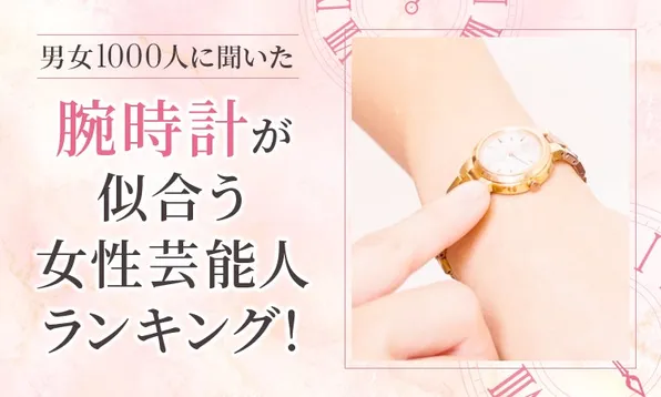 【男女1000人が選ぶ】腕時計が似合う女性芸能人とは？