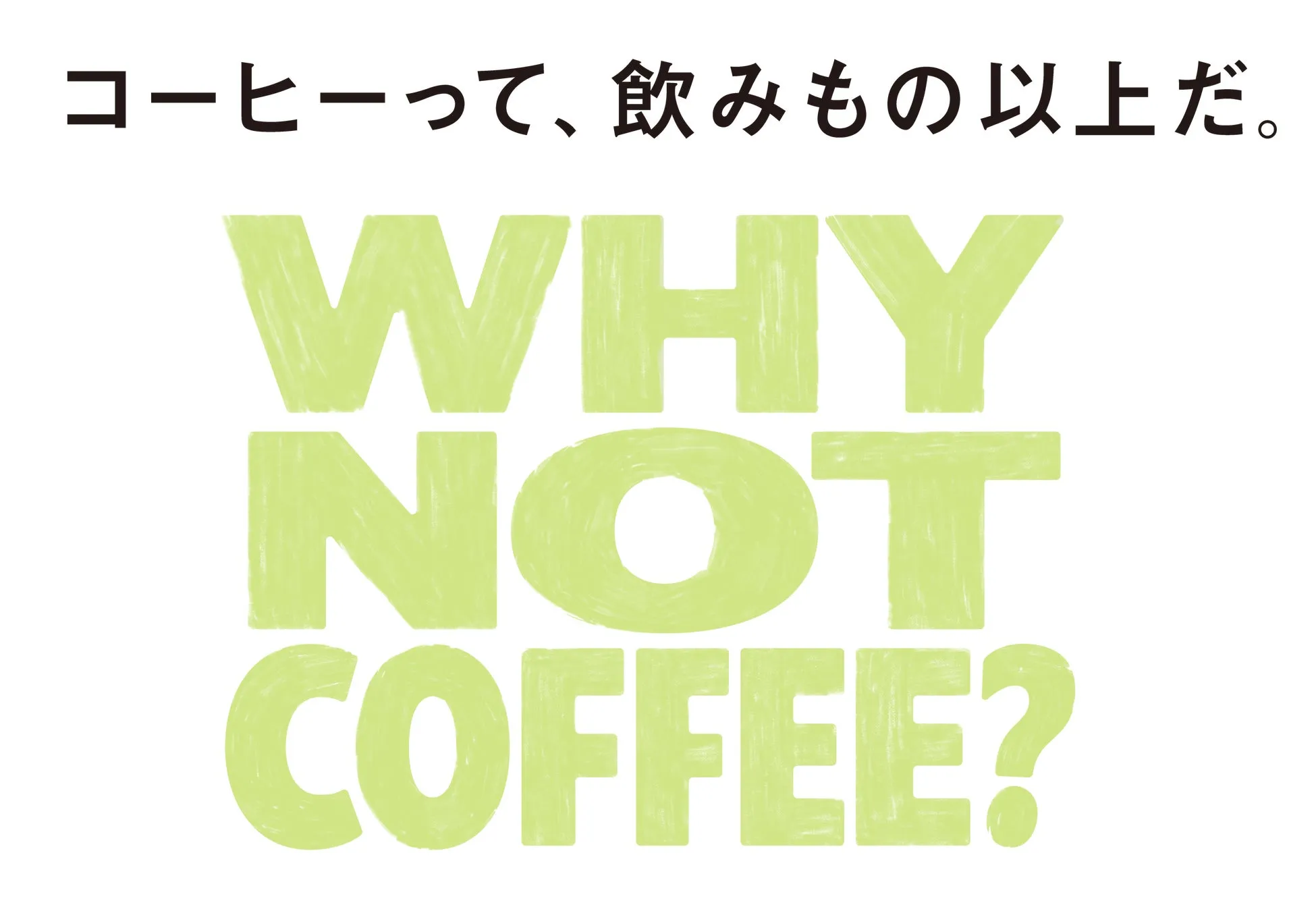 WHY NOT COFFEE? コーヒーって、飲みもの以上だ。