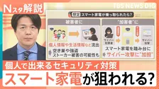 狙われる「スマート家電」サイバー攻撃の約3割…見守りカメラから空き巣・ストーカー被害？加害者になるおそれも　個人でできる対策とは【Nスタ解説】