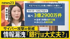 【サイバー攻撃】ホワイトハッカーにいろいろ聞きました「銀行のセキュリティは大丈夫？」「スマホは乗っ取られる？」今年の情報漏えい“3億件超”に…防衛策は？【news23】