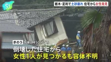 倒壊した住宅から女性1人見つかる　栃木・足利市の土砂崩れ　住人の60代夫婦と連絡取れず捜索　18日未明にかけて記録的な大雨