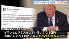 【速報】イランと取引のある国からの輸入品に25％の「二次関税」　トランプ大統領が「即時発効」と表明　イランへの経済的圧力を強化