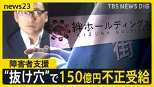 「制度の“抜け穴”突かれた」　障害者支援で150億円不正受給　見えない実態…“厳格化”後も残る課題【news23】