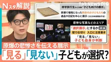 “傷ついた人の写真にトラウマ”原爆の悲惨な展示「見る」「見ない」子どもが選択に賛否【Nスタ解説】